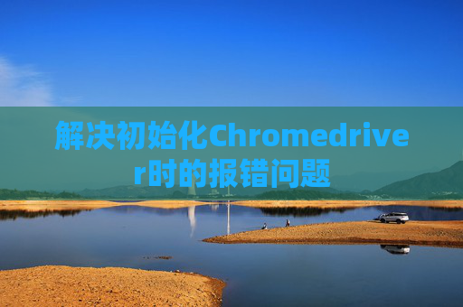 解决初始化Chromedriver时的报错问题